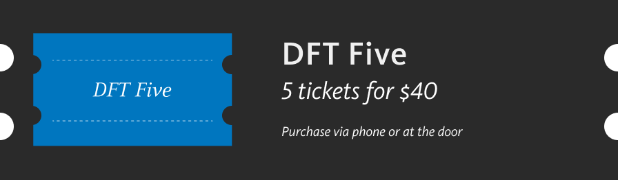 DFT Five, 5 tickets for $40. Purchase via phone or at the door.